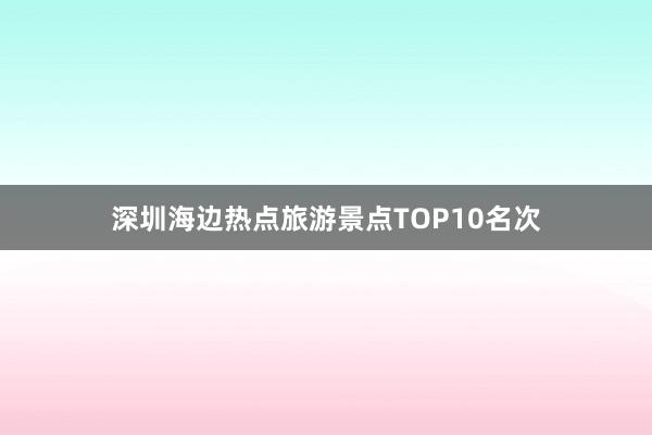 深圳海边热点旅游景点TOP10名次