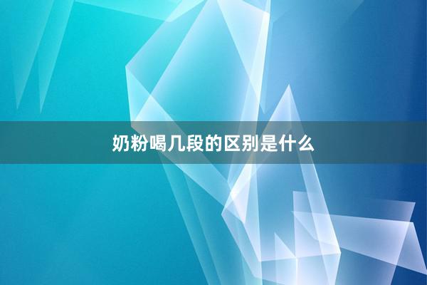 奶粉喝几段的区别是什么